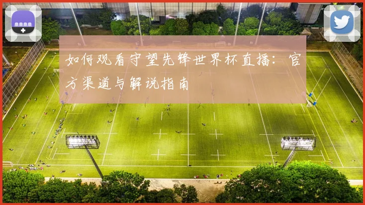 如何观看守望先锋世界杯直播：官方渠道与解说指南