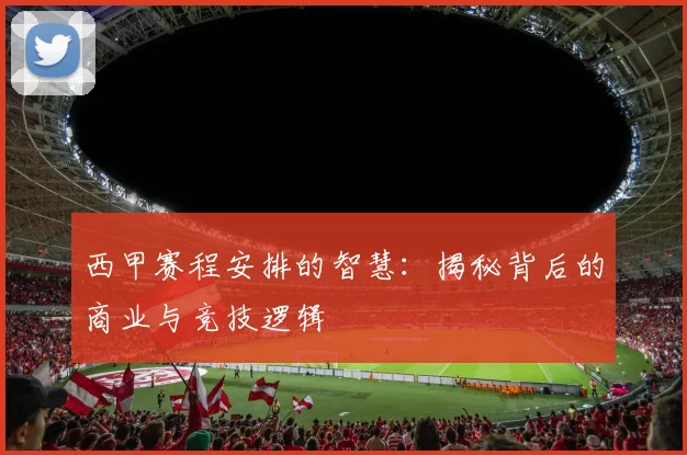 西甲赛程安排的智慧:揭秘背后的商业与竞技逻辑