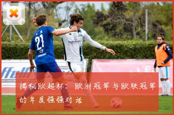 揭秘欧超杯:欧洲冠军与欧联冠军的年度强强对话