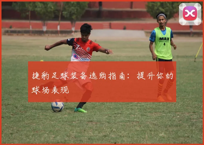 捷豹足球装备选购指南：提升你的球场表现