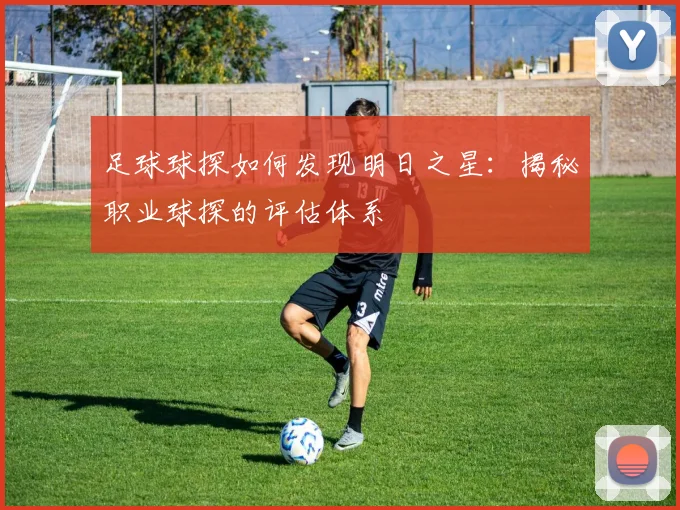 足球球探如何发现明日之星:揭秘职业球探的评估体系